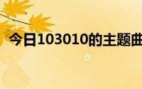 今日103010的主题曲谁知道准不准谢谢你。