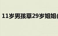 11岁男孩草29岁姐姐(11岁男孩草29岁姐姐)