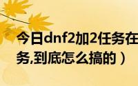 今日dnf2加2任务在哪接（dnf新版勇者2任务,到底怎么搞的）