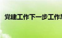 党建工作下一步工作思路(下一步工作思路)