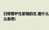 日照香炉生紫烟的生,是什么意思?(日照香炉生紫烟的生是什么意思)