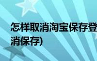 怎样取消淘宝保存登录密码(淘宝登录密码取消保存)