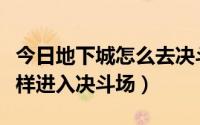 今日地下城怎么去决斗场（地下城与勇士中怎样进入决斗场）