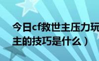 今日cf救世主压力玩法（CF最新容易变救世主的技巧是什么）