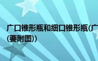 广口锥形瓶和细口锥形瓶(广口瓶 细口瓶 集气瓶 锥形瓶区别(要附图))