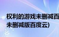 权利的游戏未删减百度网盘资源(权利的游戏未删减版百度云)