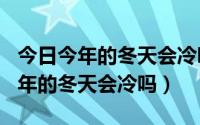 今日今年的冬天会冷吗2020年到2021年（今年的冬天会冷吗）