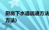 厨房下水道疏通方法有哪些(厨房下水道疏通方法)