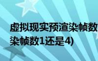 虚拟现实预渲染帧数1还是4好(虚拟现实预渲染帧数1还是4)