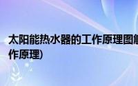 太阳能热水器的工作原理图解与结构图解(太阳能热水器的工作原理)