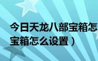 今日天龙八部宝箱怎么开（天龙八部3简单百宝箱怎么设置）