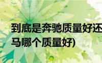 到底是奔驰质量好还是宝马质量好(奔驰和宝马哪个质量好)