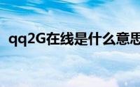 qq2G在线是什么意思(qq2g在线什么意思)