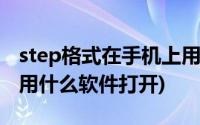 step格式在手机上用什么软件打开(step格式用什么软件打开)