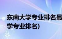 东南大学专业排名最好的专业有哪些(东南大学专业排名)