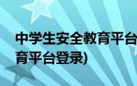 中学生安全教育平台登录下载(中学生安全教育平台登录)