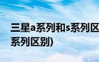 三星a系列和s系列区别是什么(三星a系列和s系列区别)