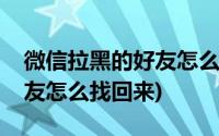 微信拉黑的好友怎么找回来呢(微信拉黑的好友怎么找回来)