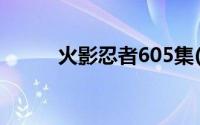 火影忍者605集(火影忍者601集)