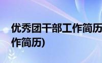 优秀团干部工作简历模板范文(优秀团干部工作简历)