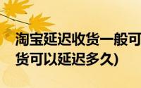 淘宝延迟收货一般可以延迟多久(淘宝延迟收货可以延迟多久)