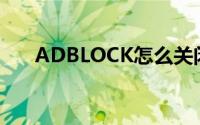 ADBLOCK怎么关闭(adblock怎么关)