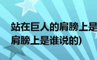 站在巨人的肩膀上是谁说的台词(站在巨人的肩膀上是谁说的)