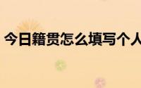 今日籍贯怎么填写个人简历（籍贯怎么填写）