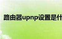 路由器upnp设置是什么(路由器UPnP状态)