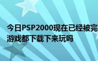 今日PSP2000现在已经被完美破解了。可以把电脑里的PSP游戏都下载下来玩吗