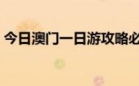 今日澳门一日游攻略必备（澳门一日游攻略）