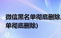 微信黑名单彻底删除后还能加回吗?(微信黑名单彻底删除)