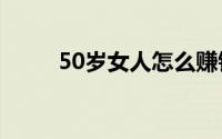 50岁女人怎么赚钱(女人怎么赚钱)