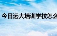 今日远大培训学校怎么样（远大学校可信吗）