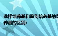 选择培养基和鉴别培养基的区别和联系(鉴别培养基与选择培养基的区别)