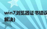 win7浏览器证书错误怎么解决(证书错误怎么解决)