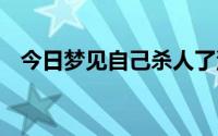 今日梦见自己杀人了没有被抓 住怎么解梦