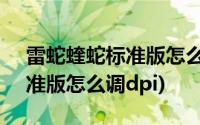 雷蛇蝰蛇标准版怎么调dpi视频(雷蛇蝰蛇标准版怎么调dpi)