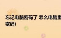 忘记电脑密码了 怎么电脑重置密码(电脑密码忘记怎样重置密码)