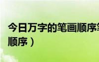 今日万字的笔画顺序笔顺笔画（万字笔顺笔画顺序）