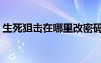 生死狙击在哪里改密码(生死狙击怎么改密码)