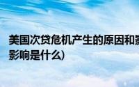 美国次贷危机产生的原因和影响(美国次贷危机发生的原因和影响是什么)