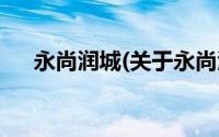 永尚润城(关于永尚润城当前房价介绍)