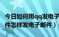 今日如何用qq发电子邮件（怎样使用QQ发邮件怎样发电子邮件）