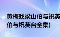 黄梅戏梁山伯与祝英台全集马兰(黄梅戏梁山伯与祝英台全集)