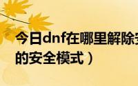 今日dnf在哪里解除安全模式（如何解除dnf的安全模式）