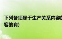 下列各项属于生产关系内容的有的(下列各项属于生产关系内容的有)