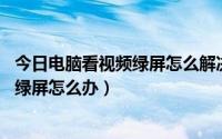 今日电脑看视频绿屏怎么解决办法（Win10系统看网页视频绿屏怎么办）