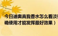 今日迪奥真我香水怎么看淡香浓香（迪奥真我香水怎么样正确使用才能发挥最好效果）