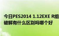 今日PES2014 1.12EXE R组破解+3DM 破解+J神 破解三个破解有什么区别吗哪个好